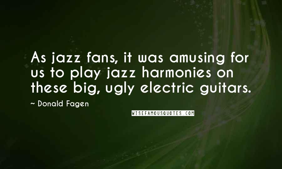 Donald Fagen Quotes: As jazz fans, it was amusing for us to play jazz harmonies on these big, ugly electric guitars.