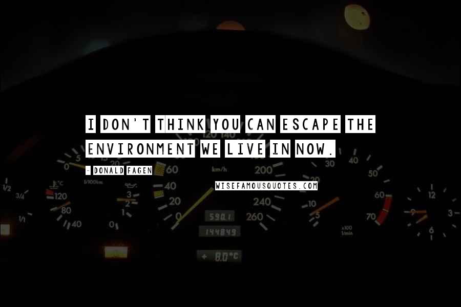 Donald Fagen Quotes: I don't think you can escape the environment we live in now.