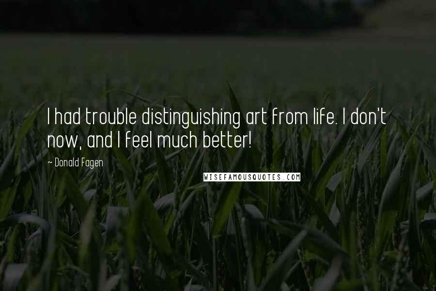 Donald Fagen Quotes: I had trouble distinguishing art from life. I don't now, and I feel much better!