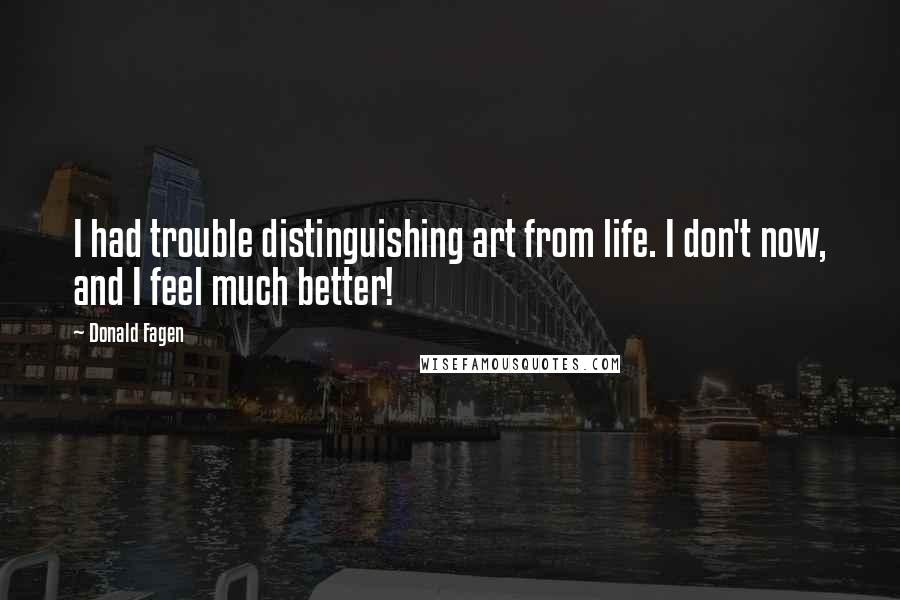 Donald Fagen Quotes: I had trouble distinguishing art from life. I don't now, and I feel much better!