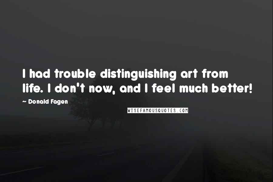 Donald Fagen Quotes: I had trouble distinguishing art from life. I don't now, and I feel much better!