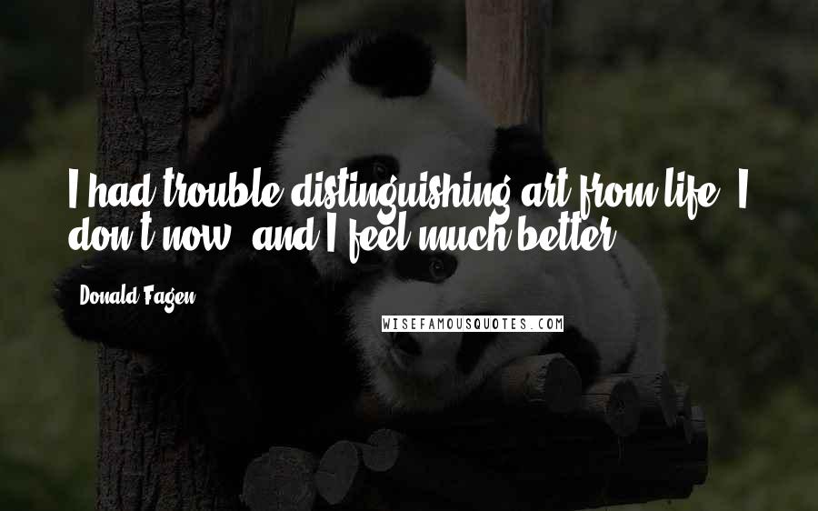 Donald Fagen Quotes: I had trouble distinguishing art from life. I don't now, and I feel much better!