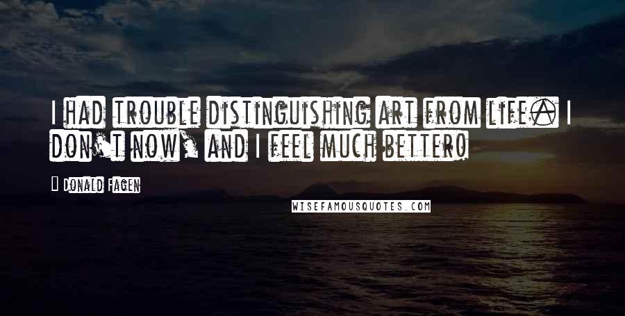 Donald Fagen Quotes: I had trouble distinguishing art from life. I don't now, and I feel much better!