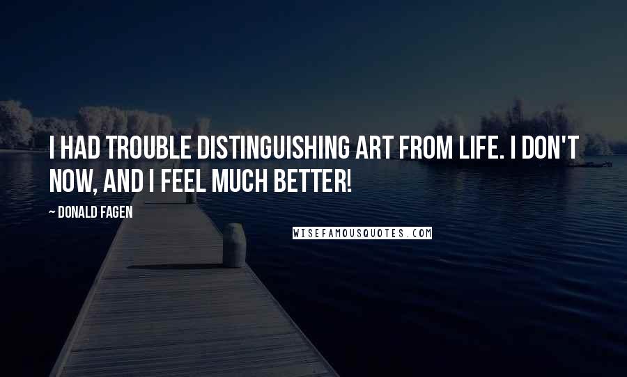 Donald Fagen Quotes: I had trouble distinguishing art from life. I don't now, and I feel much better!