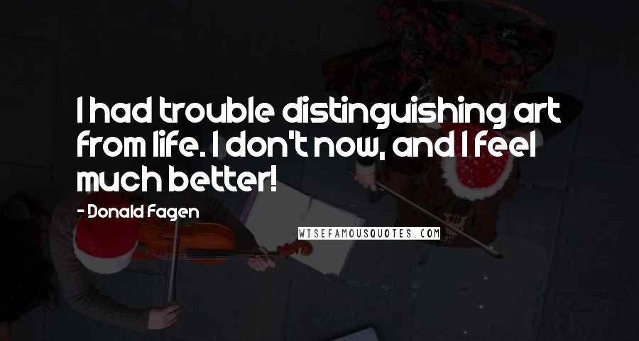 Donald Fagen Quotes: I had trouble distinguishing art from life. I don't now, and I feel much better!