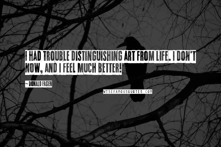 Donald Fagen Quotes: I had trouble distinguishing art from life. I don't now, and I feel much better!