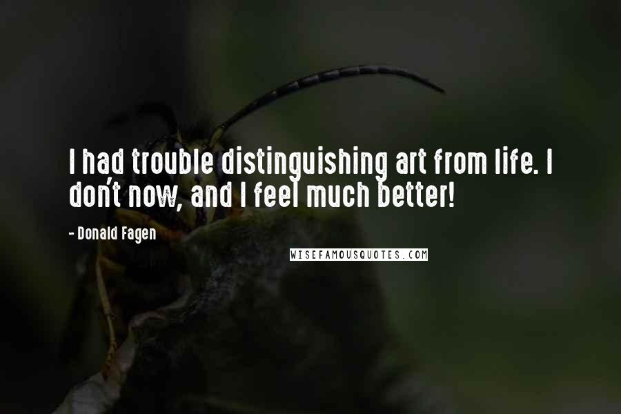 Donald Fagen Quotes: I had trouble distinguishing art from life. I don't now, and I feel much better!