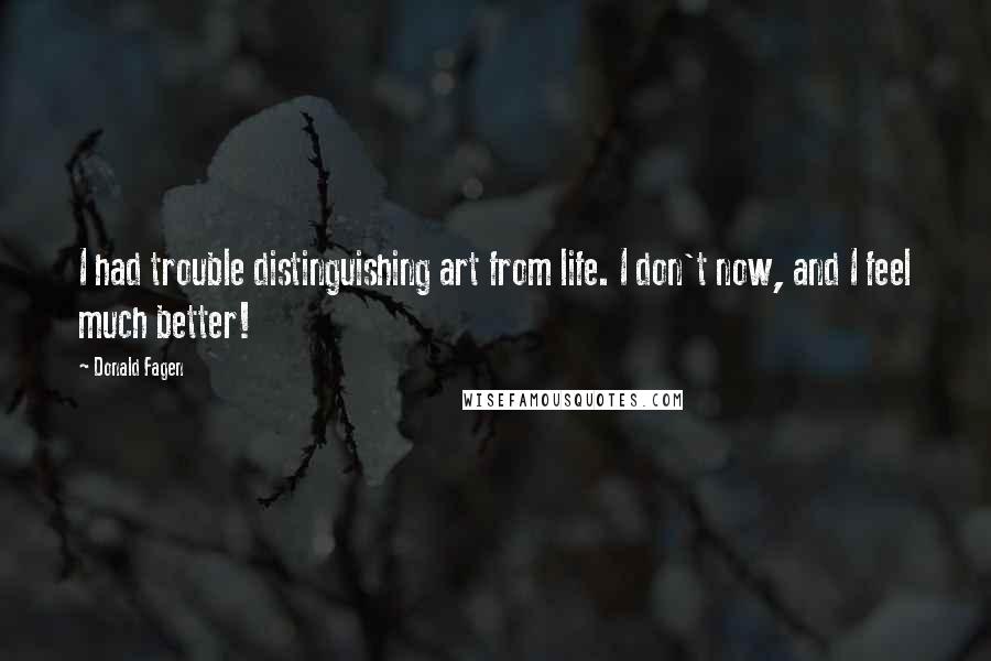 Donald Fagen Quotes: I had trouble distinguishing art from life. I don't now, and I feel much better!