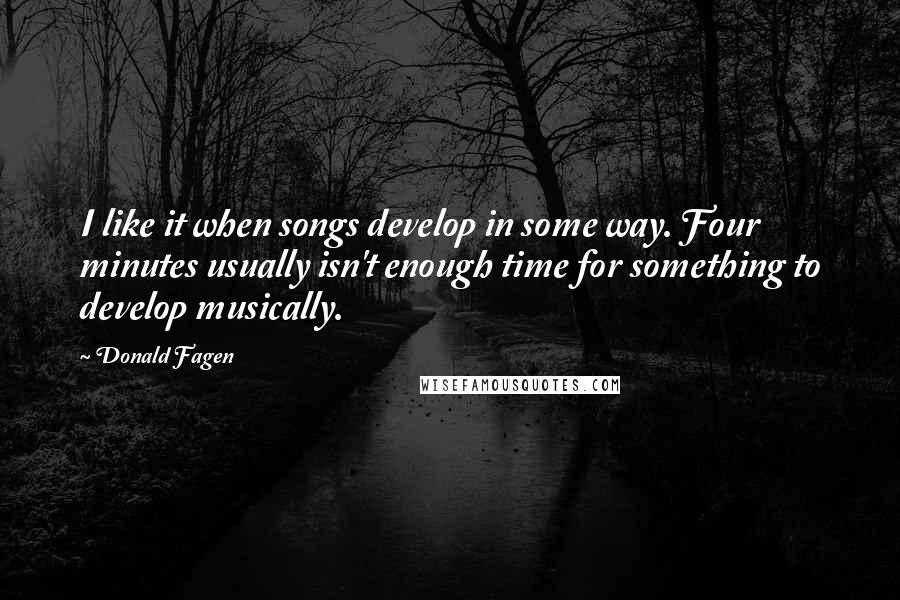 Donald Fagen Quotes: I like it when songs develop in some way. Four minutes usually isn't enough time for something to develop musically.