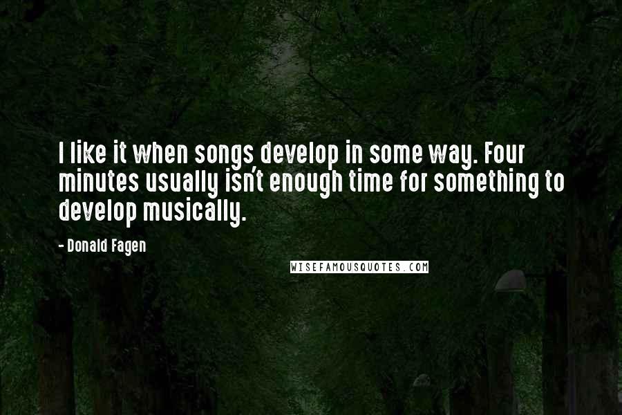 Donald Fagen Quotes: I like it when songs develop in some way. Four minutes usually isn't enough time for something to develop musically.