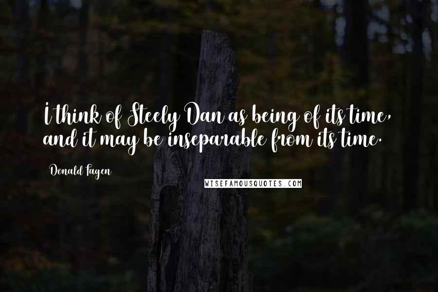 Donald Fagen Quotes: I think of Steely Dan as being of its time, and it may be inseparable from its time.