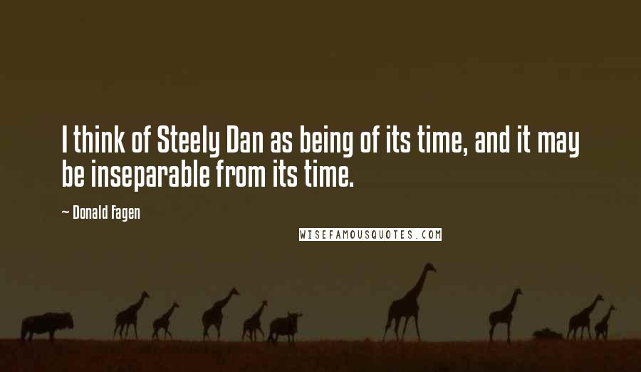 Donald Fagen Quotes: I think of Steely Dan as being of its time, and it may be inseparable from its time.