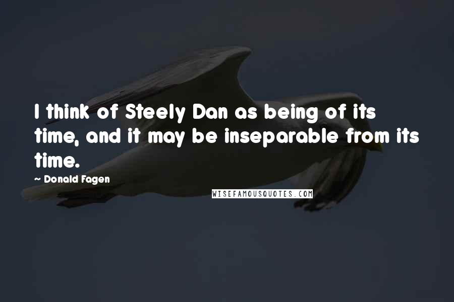 Donald Fagen Quotes: I think of Steely Dan as being of its time, and it may be inseparable from its time.