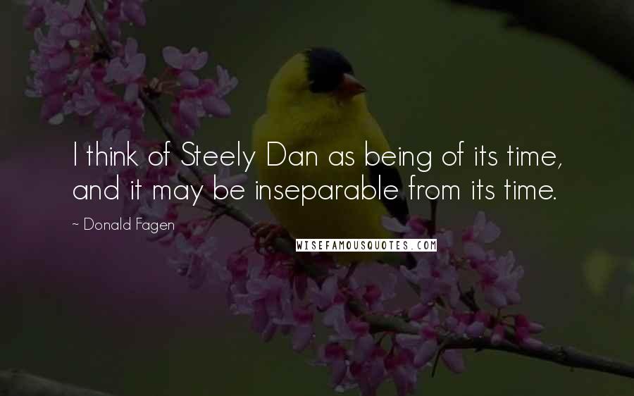 Donald Fagen Quotes: I think of Steely Dan as being of its time, and it may be inseparable from its time.