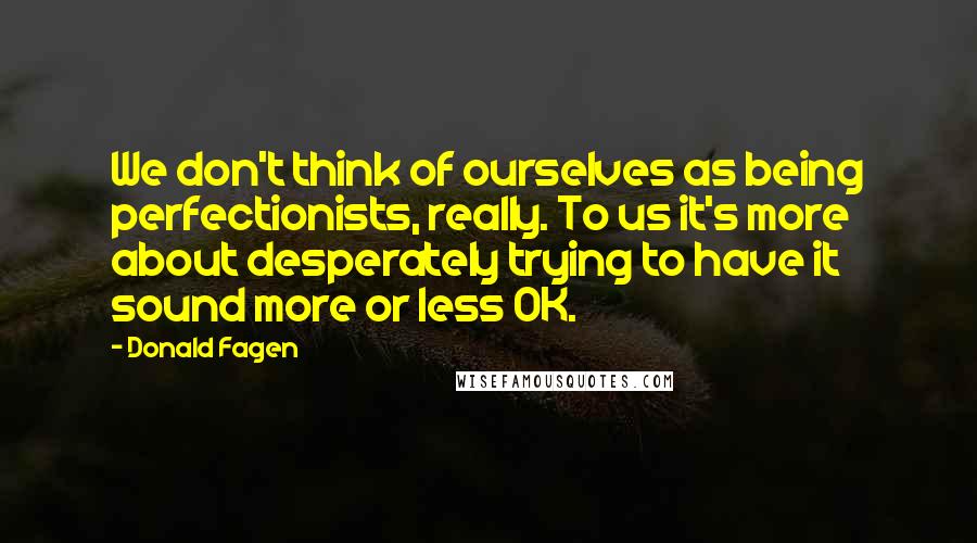 Donald Fagen Quotes: We don't think of ourselves as being perfectionists, really. To us it's more about desperately trying to have it sound more or less OK.