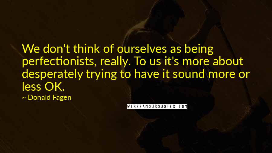 Donald Fagen Quotes: We don't think of ourselves as being perfectionists, really. To us it's more about desperately trying to have it sound more or less OK.