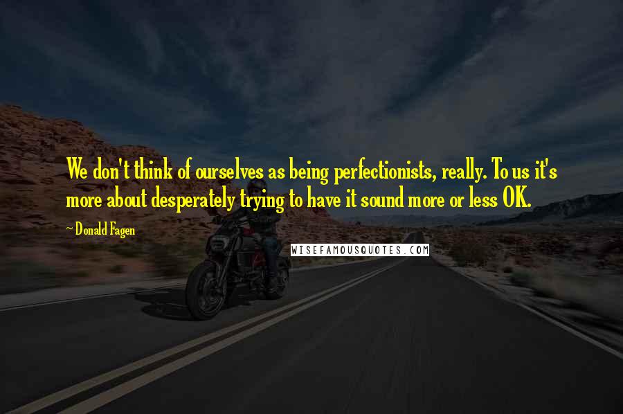 Donald Fagen Quotes: We don't think of ourselves as being perfectionists, really. To us it's more about desperately trying to have it sound more or less OK.