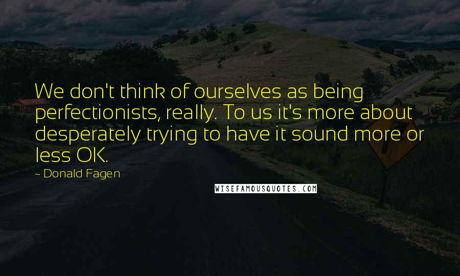 Donald Fagen Quotes: We don't think of ourselves as being perfectionists, really. To us it's more about desperately trying to have it sound more or less OK.