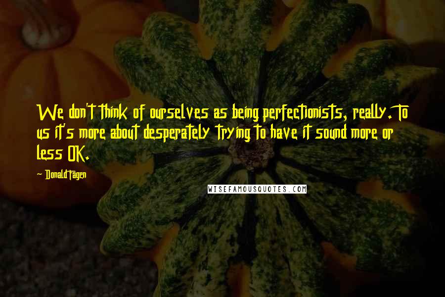 Donald Fagen Quotes: We don't think of ourselves as being perfectionists, really. To us it's more about desperately trying to have it sound more or less OK.