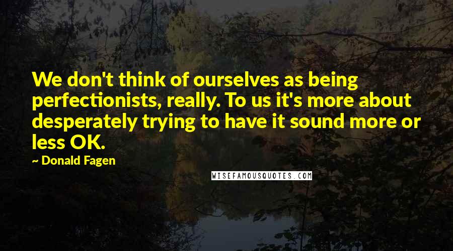 Donald Fagen Quotes: We don't think of ourselves as being perfectionists, really. To us it's more about desperately trying to have it sound more or less OK.