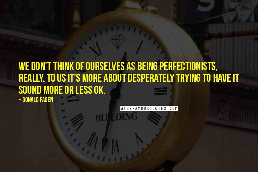 Donald Fagen Quotes: We don't think of ourselves as being perfectionists, really. To us it's more about desperately trying to have it sound more or less OK.