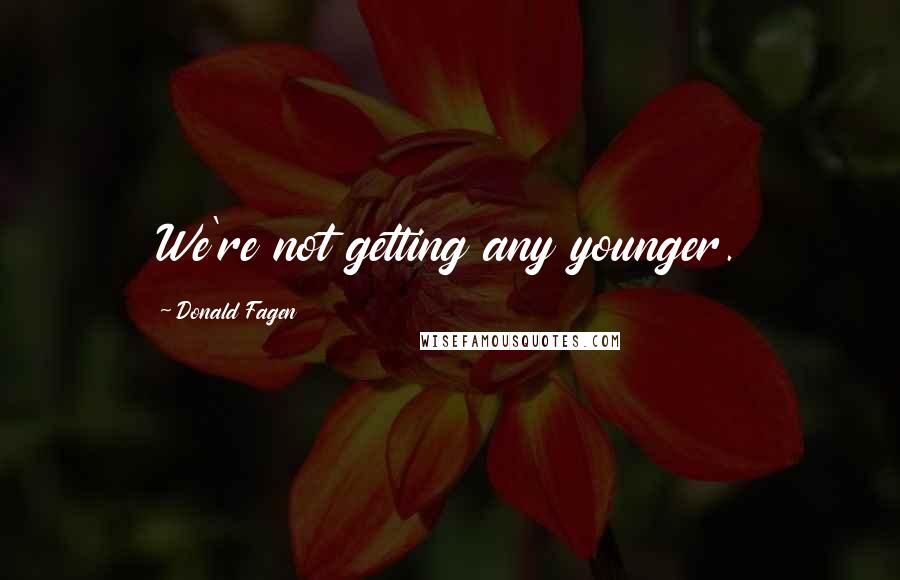 Donald Fagen Quotes: We're not getting any younger.
