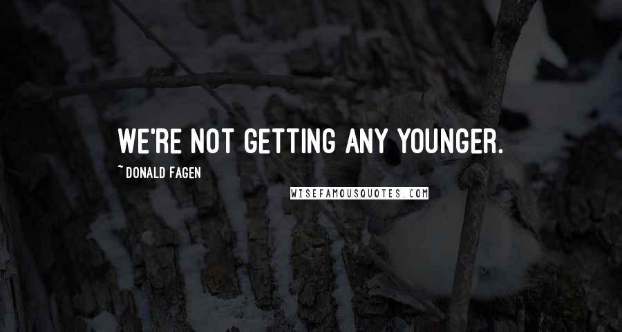 Donald Fagen Quotes: We're not getting any younger.