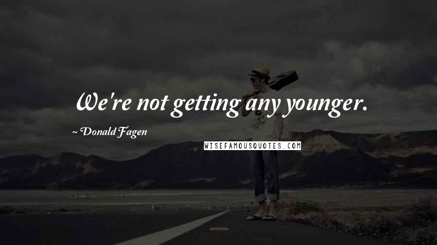 Donald Fagen Quotes: We're not getting any younger.