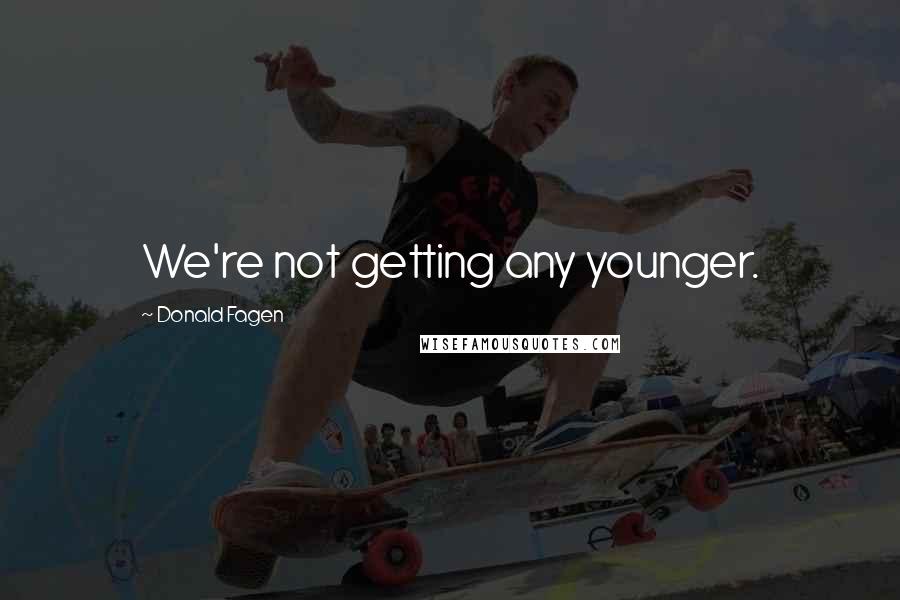 Donald Fagen Quotes: We're not getting any younger.