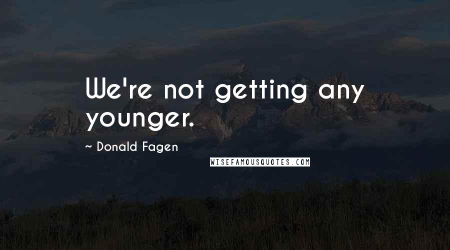 Donald Fagen Quotes: We're not getting any younger.