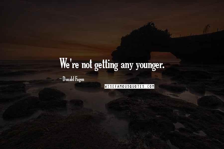 Donald Fagen Quotes: We're not getting any younger.
