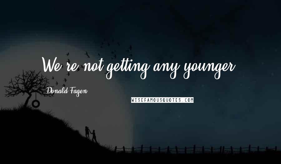 Donald Fagen Quotes: We're not getting any younger.