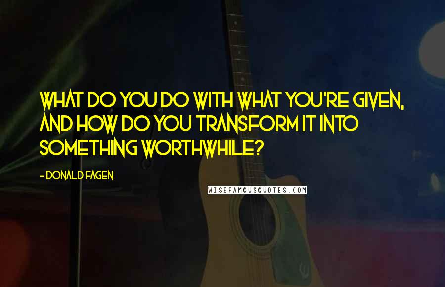 Donald Fagen Quotes: What do you do with what you're given, and how do you transform it into something worthwhile?