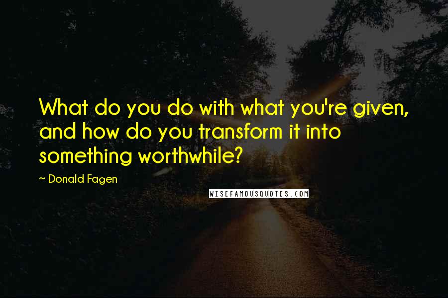 Donald Fagen Quotes: What do you do with what you're given, and how do you transform it into something worthwhile?