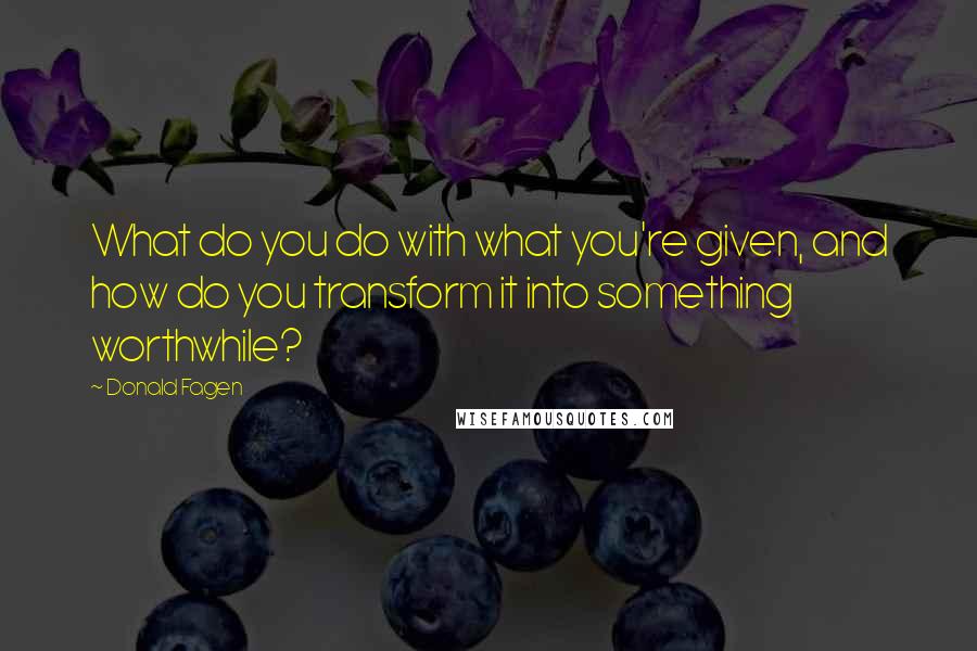 Donald Fagen Quotes: What do you do with what you're given, and how do you transform it into something worthwhile?