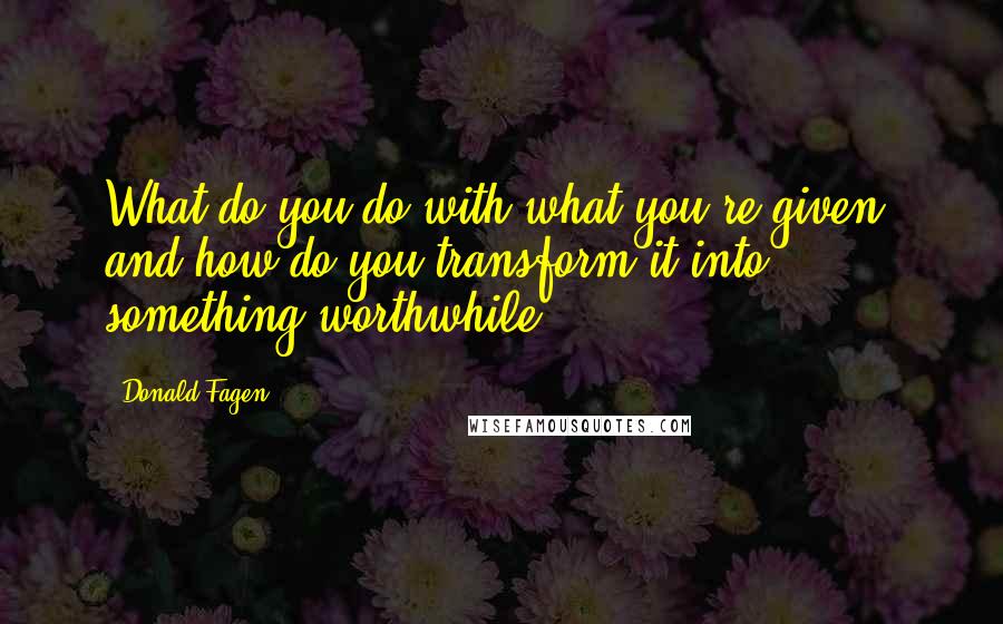 Donald Fagen Quotes: What do you do with what you're given, and how do you transform it into something worthwhile?