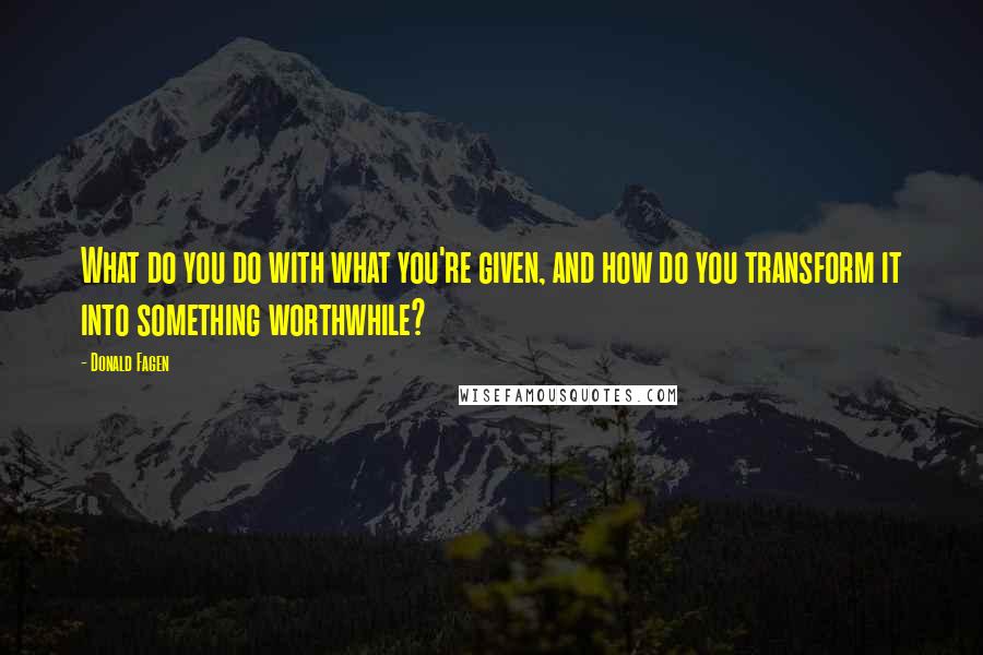 Donald Fagen Quotes: What do you do with what you're given, and how do you transform it into something worthwhile?