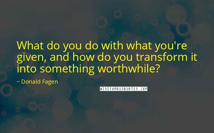 Donald Fagen Quotes: What do you do with what you're given, and how do you transform it into something worthwhile?