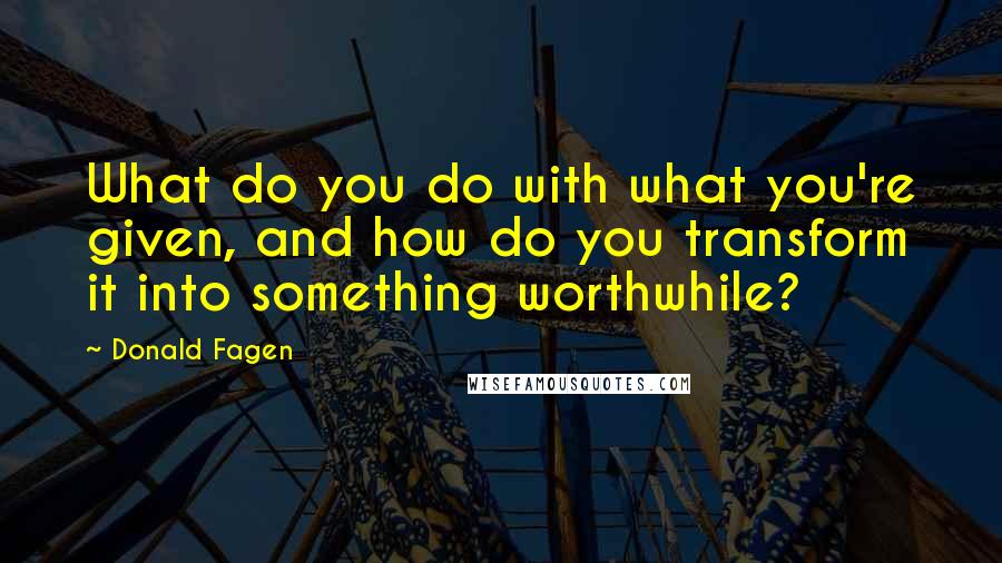 Donald Fagen Quotes: What do you do with what you're given, and how do you transform it into something worthwhile?