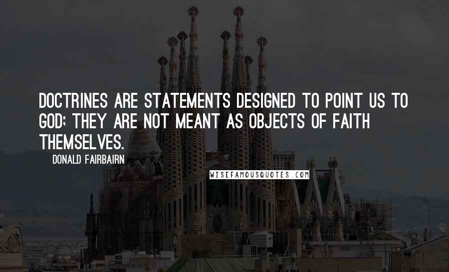 Donald Fairbairn Quotes: Doctrines are statements designed to point us to God; they are not meant as objects of faith themselves.