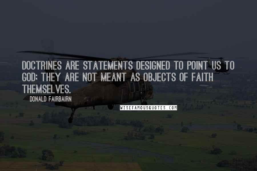Donald Fairbairn Quotes: Doctrines are statements designed to point us to God; they are not meant as objects of faith themselves.