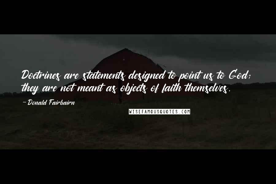 Donald Fairbairn Quotes: Doctrines are statements designed to point us to God; they are not meant as objects of faith themselves.