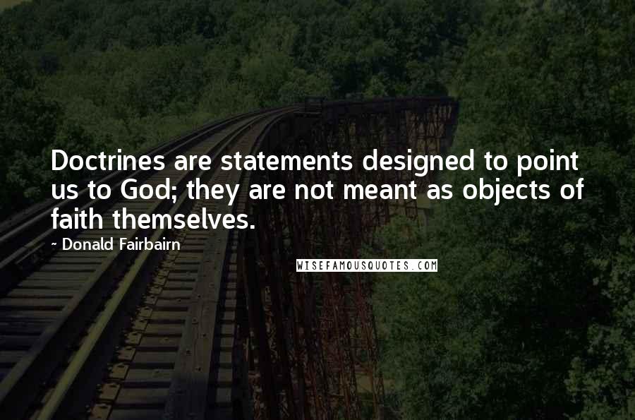 Donald Fairbairn Quotes: Doctrines are statements designed to point us to God; they are not meant as objects of faith themselves.