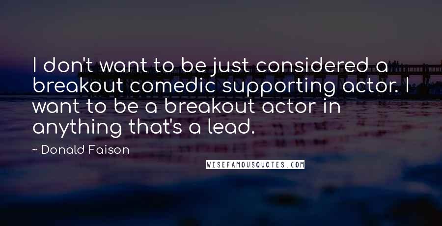 Donald Faison Quotes: I don't want to be just considered a breakout comedic supporting actor. I want to be a breakout actor in anything that's a lead.