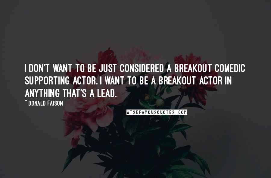 Donald Faison Quotes: I don't want to be just considered a breakout comedic supporting actor. I want to be a breakout actor in anything that's a lead.
