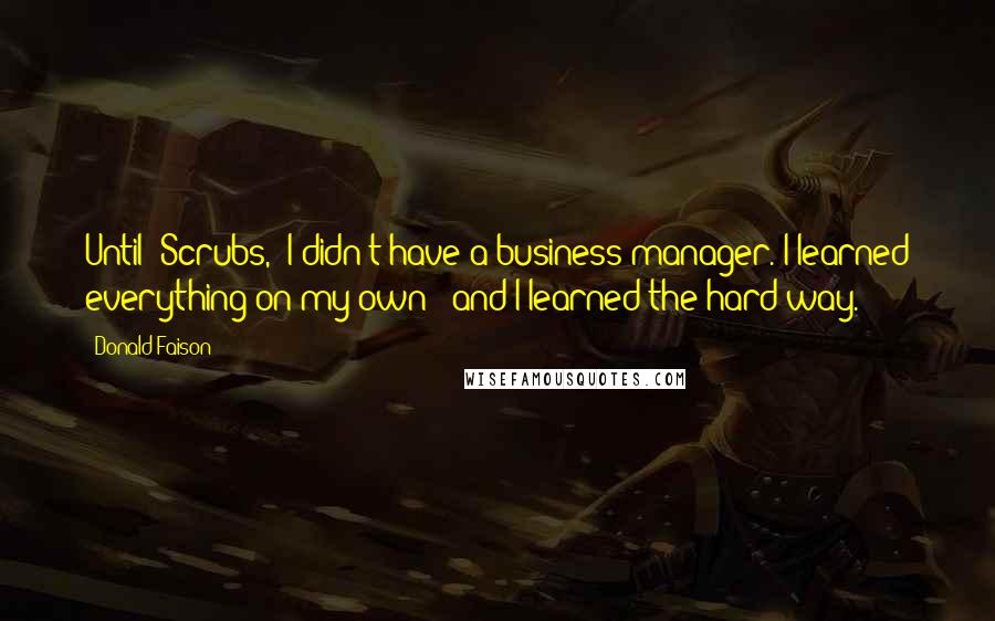 Donald Faison Quotes: Until 'Scrubs,' I didn't have a business manager. I learned everything on my own - and I learned the hard way.