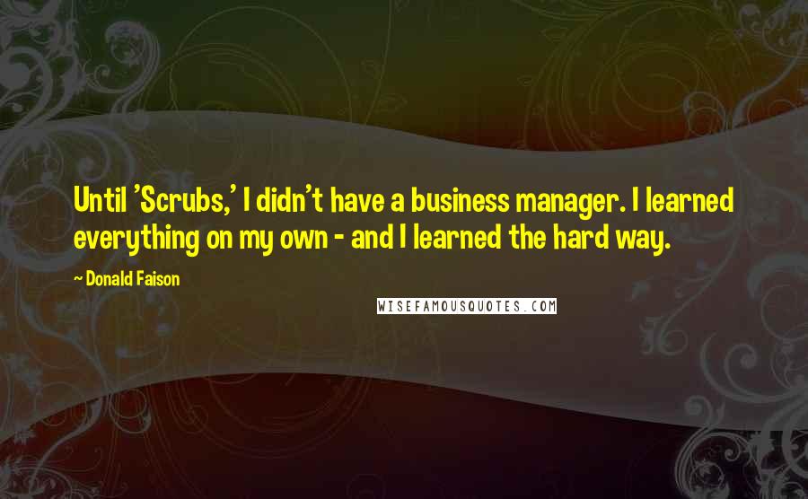 Donald Faison Quotes: Until 'Scrubs,' I didn't have a business manager. I learned everything on my own - and I learned the hard way.