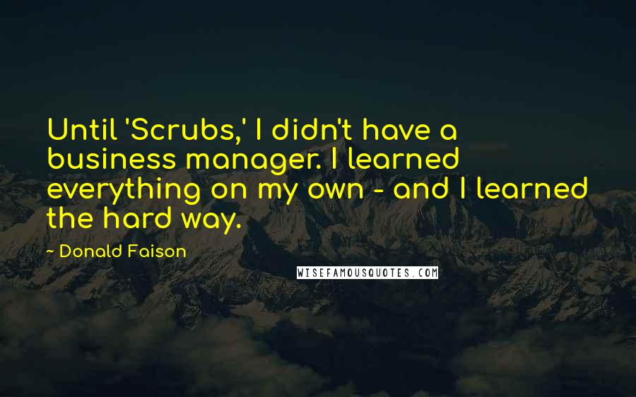 Donald Faison Quotes: Until 'Scrubs,' I didn't have a business manager. I learned everything on my own - and I learned the hard way.
