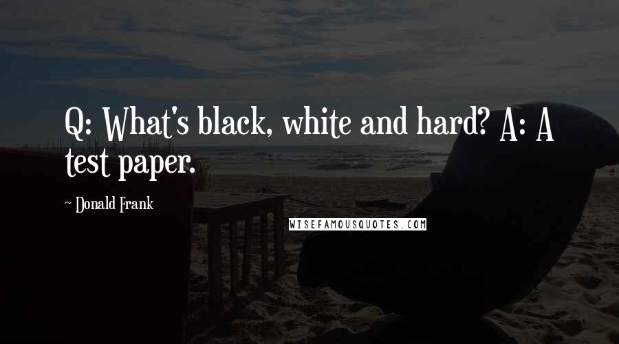 Donald Frank Quotes: Q: What's black, white and hard? A: A test paper.