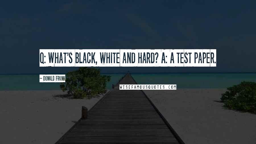 Donald Frank Quotes: Q: What's black, white and hard? A: A test paper.